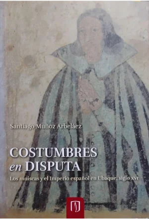 COSTUMBRES EN DISPUTA LOS MUISCAS Y EL IMPERIO ESPAÑOL EN UBAQUE SIGLO XVI
