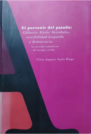 EL PORVENIR DEL PASADO GILBERTO ALZATE AVENDAÑO SENSIBILIDAD LEOPARDA Y DEMOCRACIA LA DERECHA COLOMBIANA DE LOS AÑOS TREINTA