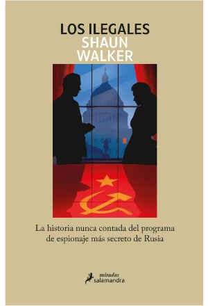 LOS ILEGALES LA HISTORIA NUNCA CONTADA DEL PROGRAMA DE ESPIONAJE MAS SECRETO DE RUSIA DESDE LA REVOLUCION BOLCHEVIQUE HASTA LA INVASION DE UCRANIAE