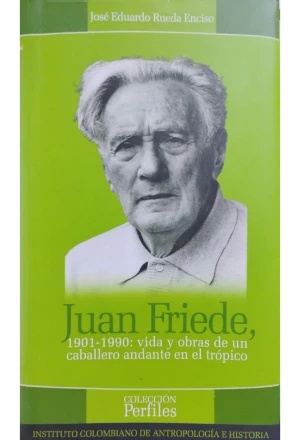 JUAN FRIEDE 1901-1990 VIDA Y OBRAS DE UN CABALLERO ANDANTE EN EL TROPICO