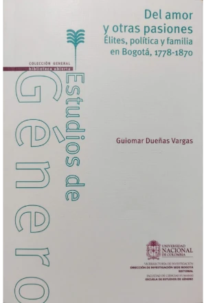 DEL AMOR Y OTRAS PASIONES ELITES POLITICA Y FAMILIA EN BOGOTA 1778-1870